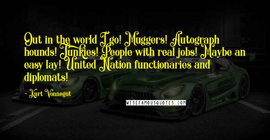 Kurt Vonnegut Quotes: Out in the world I go! Muggers! Autograph hounds! Junkies! People with real jobs! Maybe an easy lay! United Nation functionaries and diplomats!