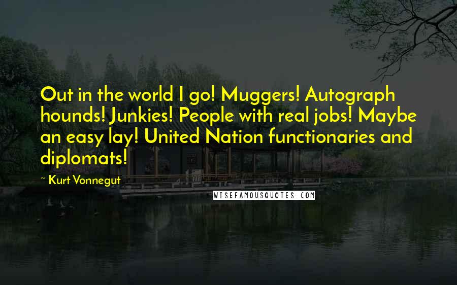Kurt Vonnegut Quotes: Out in the world I go! Muggers! Autograph hounds! Junkies! People with real jobs! Maybe an easy lay! United Nation functionaries and diplomats!
