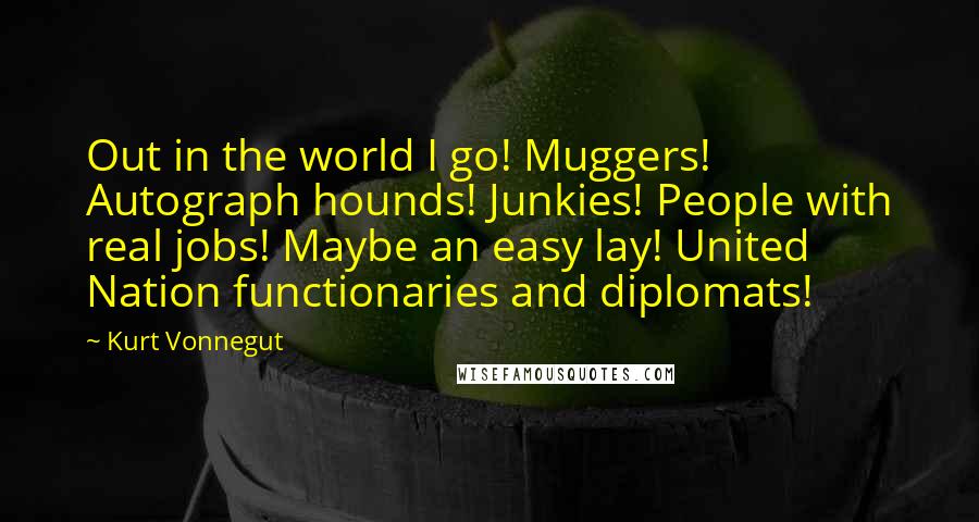 Kurt Vonnegut Quotes: Out in the world I go! Muggers! Autograph hounds! Junkies! People with real jobs! Maybe an easy lay! United Nation functionaries and diplomats!