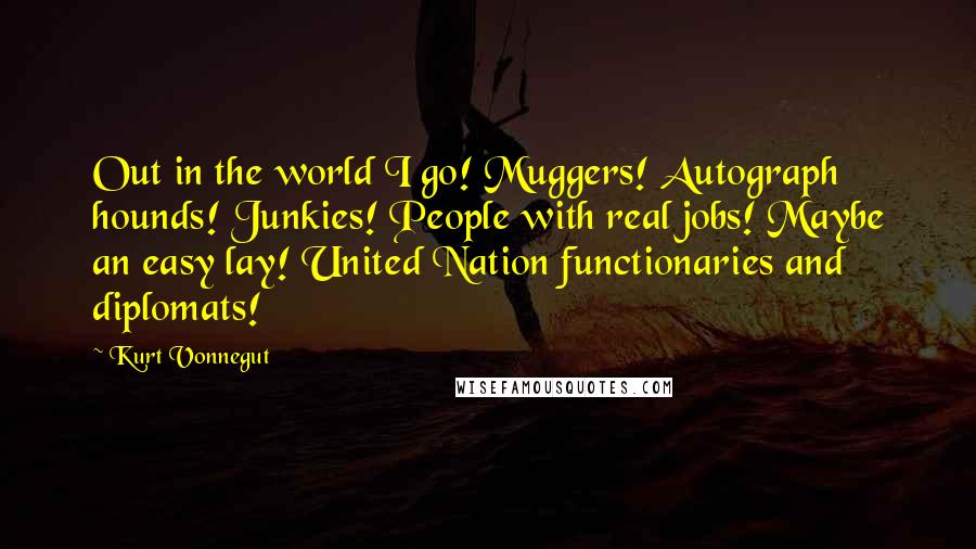 Kurt Vonnegut Quotes: Out in the world I go! Muggers! Autograph hounds! Junkies! People with real jobs! Maybe an easy lay! United Nation functionaries and diplomats!
