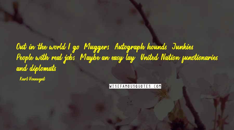 Kurt Vonnegut Quotes: Out in the world I go! Muggers! Autograph hounds! Junkies! People with real jobs! Maybe an easy lay! United Nation functionaries and diplomats!