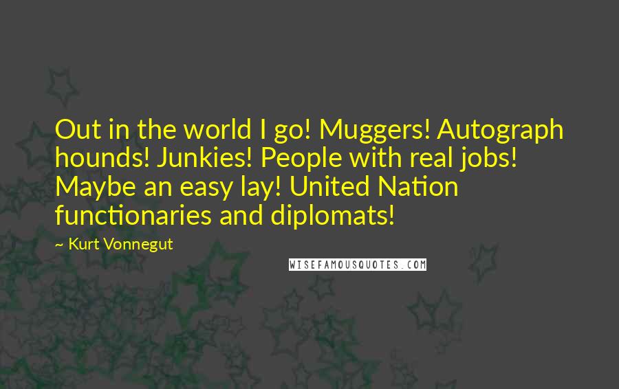 Kurt Vonnegut Quotes: Out in the world I go! Muggers! Autograph hounds! Junkies! People with real jobs! Maybe an easy lay! United Nation functionaries and diplomats!