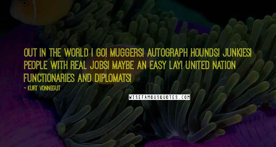 Kurt Vonnegut Quotes: Out in the world I go! Muggers! Autograph hounds! Junkies! People with real jobs! Maybe an easy lay! United Nation functionaries and diplomats!