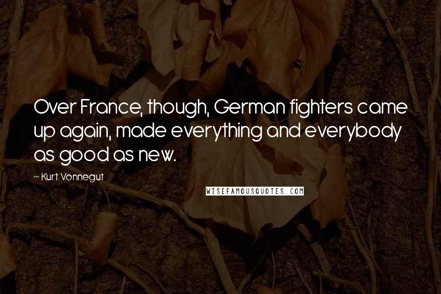 Kurt Vonnegut Quotes: Over France, though, German fighters came up again, made everything and everybody as good as new.