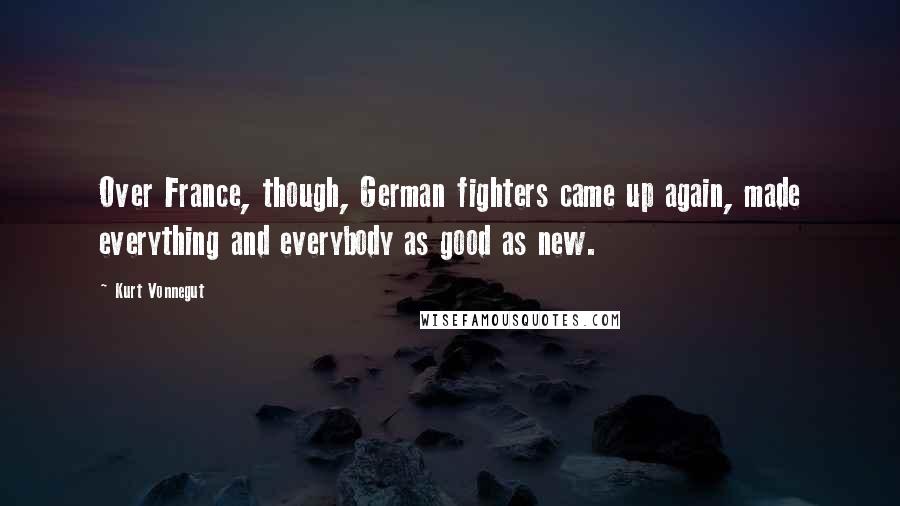 Kurt Vonnegut Quotes: Over France, though, German fighters came up again, made everything and everybody as good as new.