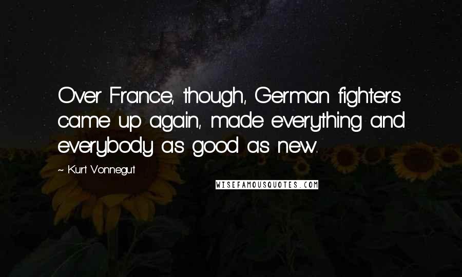 Kurt Vonnegut Quotes: Over France, though, German fighters came up again, made everything and everybody as good as new.