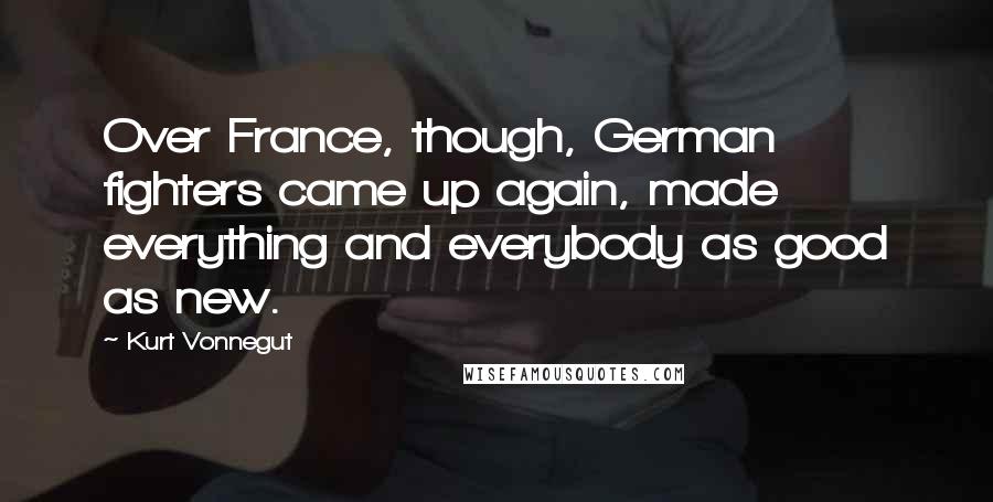 Kurt Vonnegut Quotes: Over France, though, German fighters came up again, made everything and everybody as good as new.