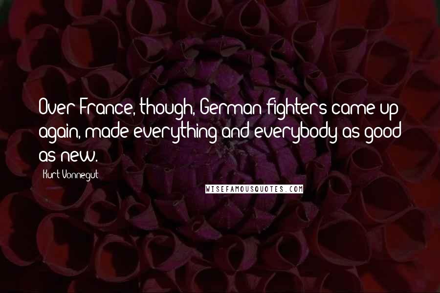 Kurt Vonnegut Quotes: Over France, though, German fighters came up again, made everything and everybody as good as new.