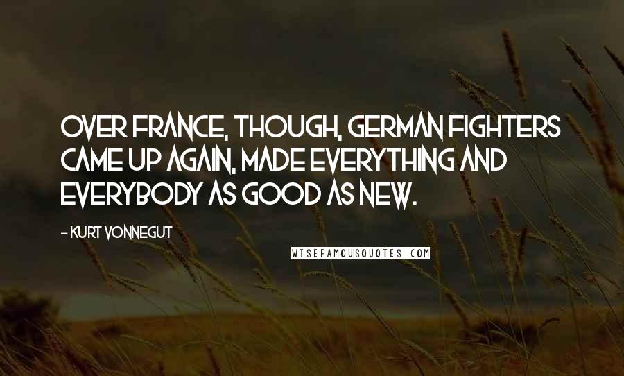 Kurt Vonnegut Quotes: Over France, though, German fighters came up again, made everything and everybody as good as new.