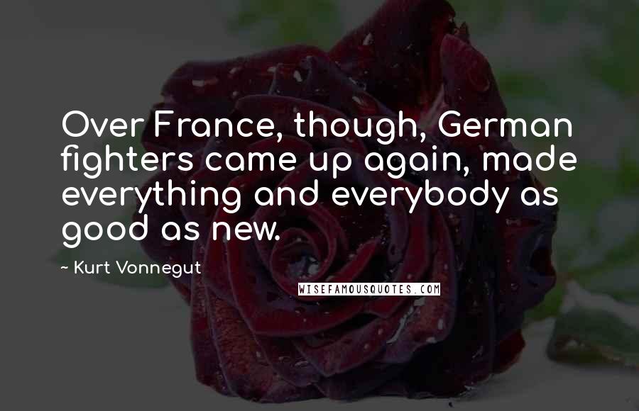 Kurt Vonnegut Quotes: Over France, though, German fighters came up again, made everything and everybody as good as new.