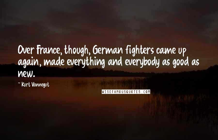 Kurt Vonnegut Quotes: Over France, though, German fighters came up again, made everything and everybody as good as new.