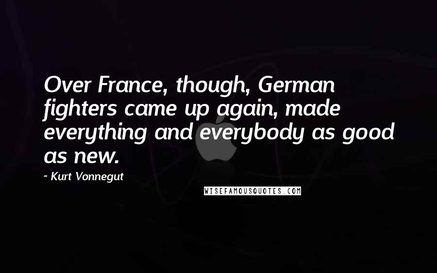 Kurt Vonnegut Quotes: Over France, though, German fighters came up again, made everything and everybody as good as new.