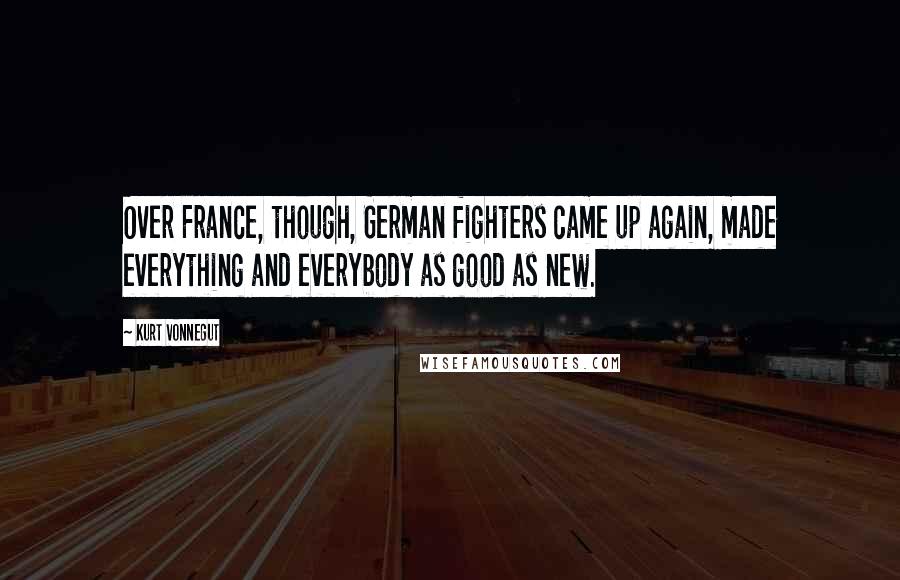 Kurt Vonnegut Quotes: Over France, though, German fighters came up again, made everything and everybody as good as new.