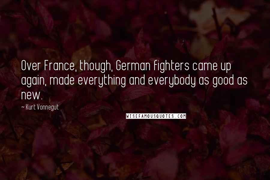 Kurt Vonnegut Quotes: Over France, though, German fighters came up again, made everything and everybody as good as new.