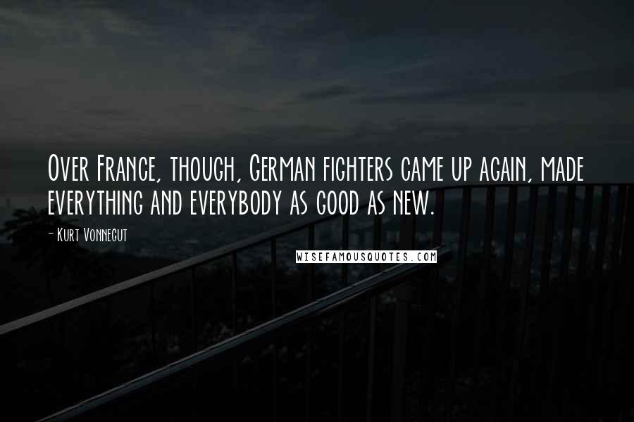 Kurt Vonnegut Quotes: Over France, though, German fighters came up again, made everything and everybody as good as new.