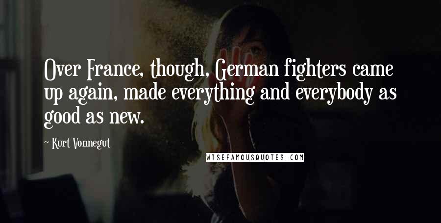 Kurt Vonnegut Quotes: Over France, though, German fighters came up again, made everything and everybody as good as new.