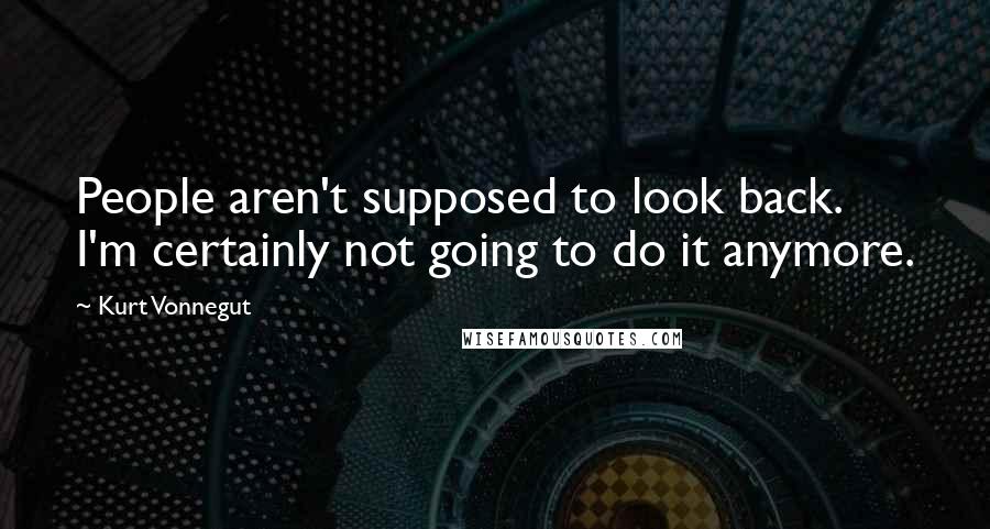 Kurt Vonnegut Quotes: People aren't supposed to look back. I'm certainly not going to do it anymore.