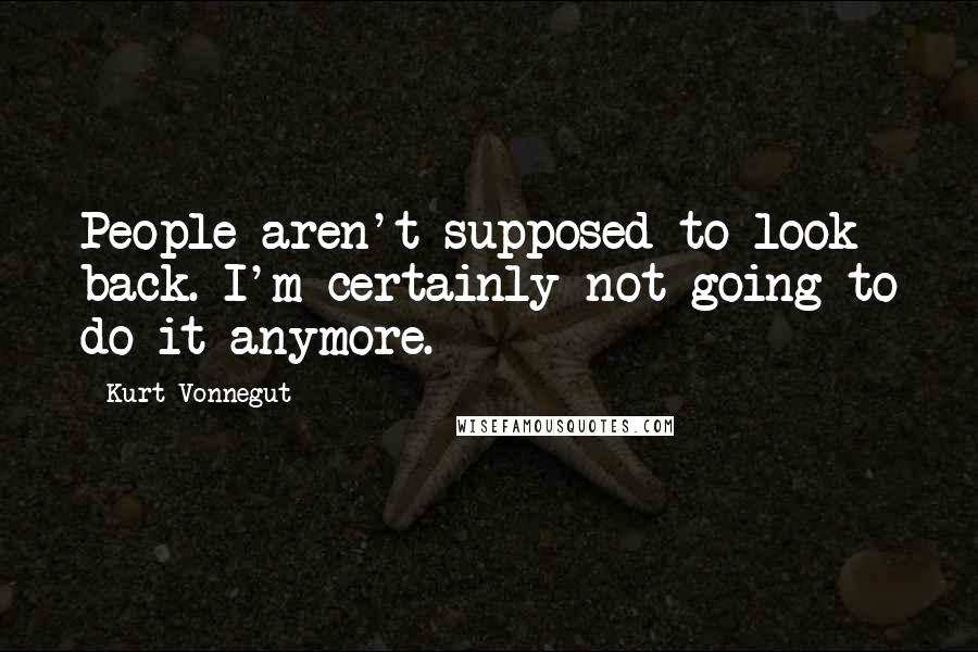 Kurt Vonnegut Quotes: People aren't supposed to look back. I'm certainly not going to do it anymore.