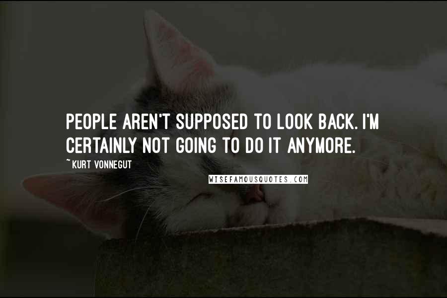 Kurt Vonnegut Quotes: People aren't supposed to look back. I'm certainly not going to do it anymore.