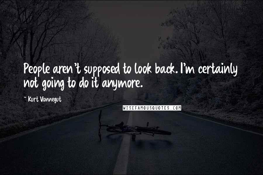 Kurt Vonnegut Quotes: People aren't supposed to look back. I'm certainly not going to do it anymore.