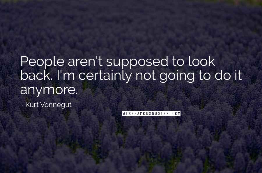 Kurt Vonnegut Quotes: People aren't supposed to look back. I'm certainly not going to do it anymore.