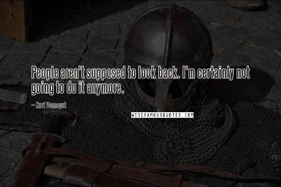 Kurt Vonnegut Quotes: People aren't supposed to look back. I'm certainly not going to do it anymore.