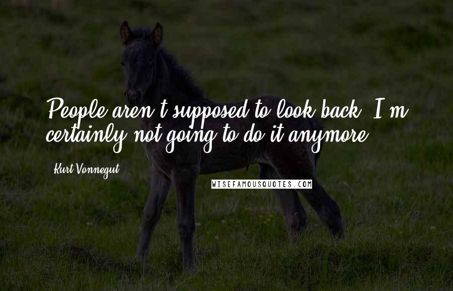 Kurt Vonnegut Quotes: People aren't supposed to look back. I'm certainly not going to do it anymore.