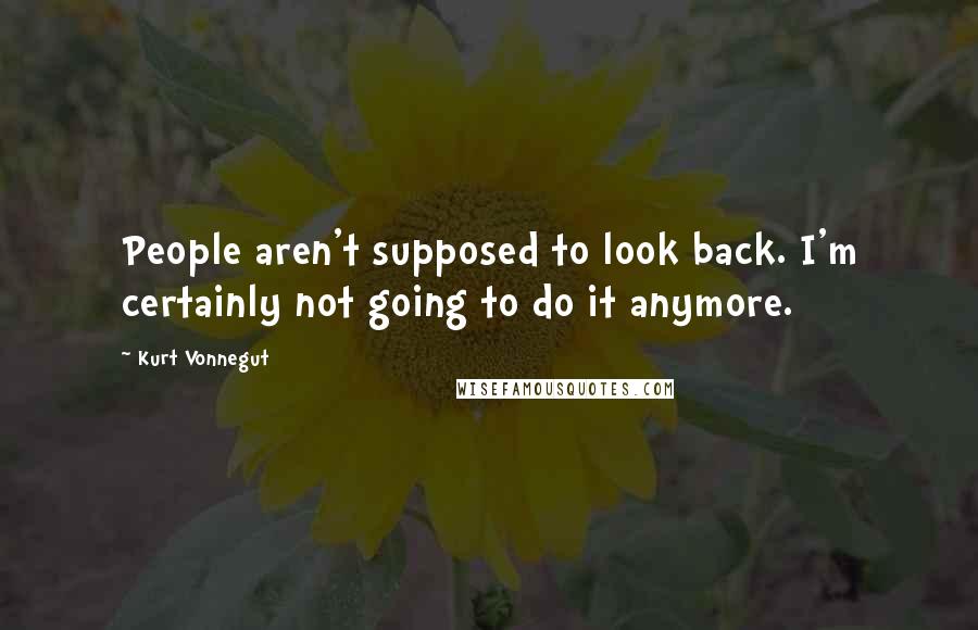 Kurt Vonnegut Quotes: People aren't supposed to look back. I'm certainly not going to do it anymore.