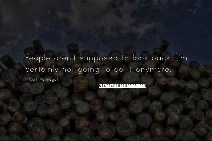 Kurt Vonnegut Quotes: People aren't supposed to look back. I'm certainly not going to do it anymore.