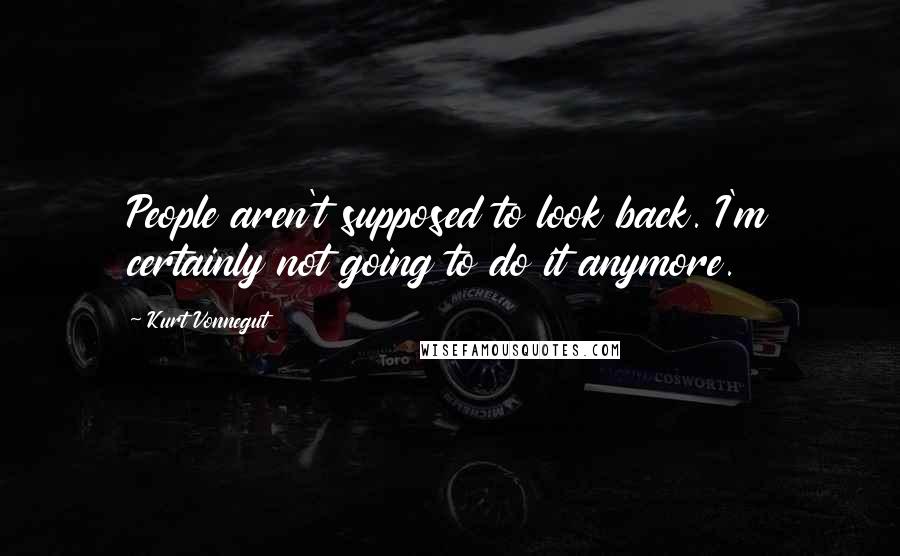 Kurt Vonnegut Quotes: People aren't supposed to look back. I'm certainly not going to do it anymore.