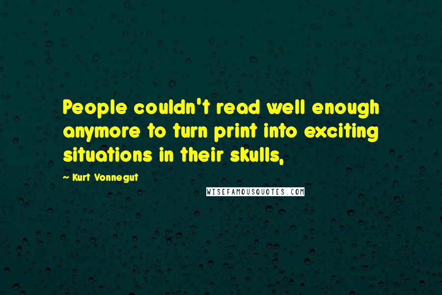 Kurt Vonnegut Quotes: People couldn't read well enough anymore to turn print into exciting situations in their skulls,