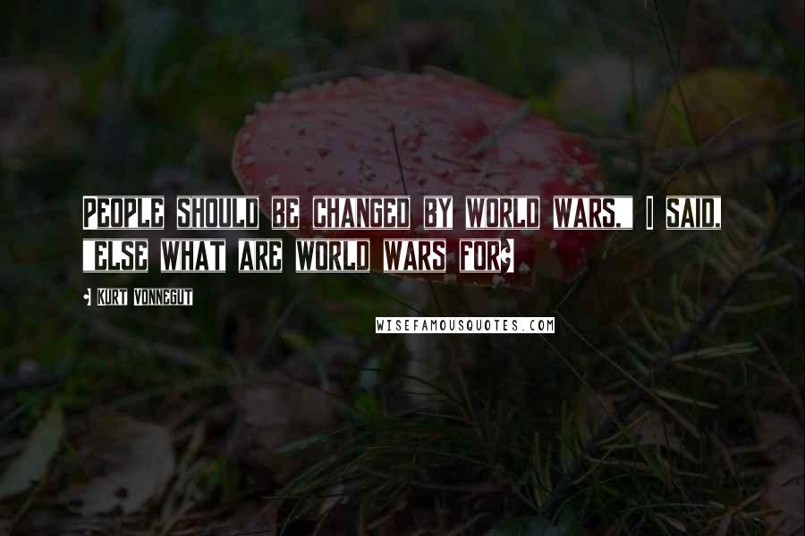Kurt Vonnegut Quotes: People should be changed by world wars," I said, "else what are world wars for?