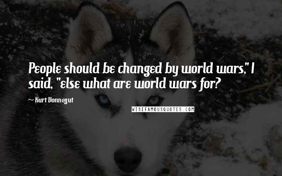 Kurt Vonnegut Quotes: People should be changed by world wars," I said, "else what are world wars for?