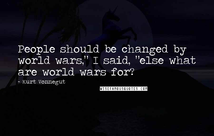 Kurt Vonnegut Quotes: People should be changed by world wars," I said, "else what are world wars for?