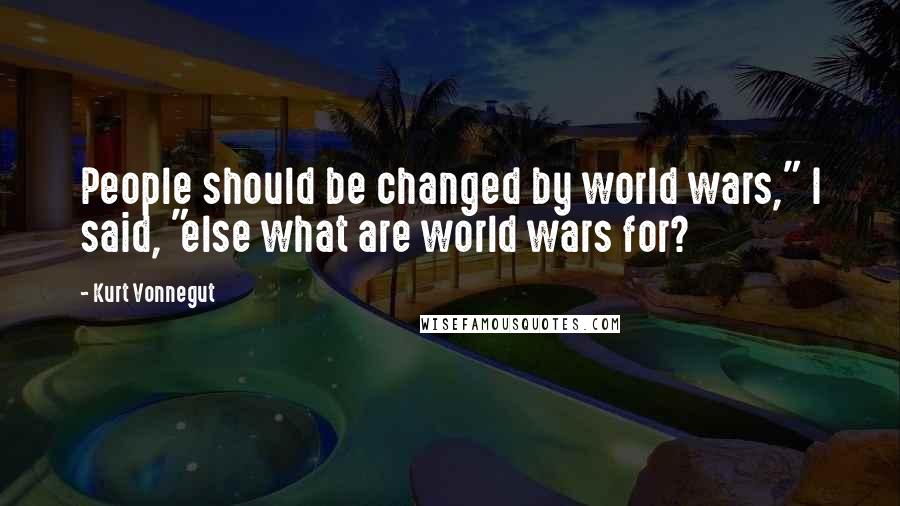 Kurt Vonnegut Quotes: People should be changed by world wars," I said, "else what are world wars for?