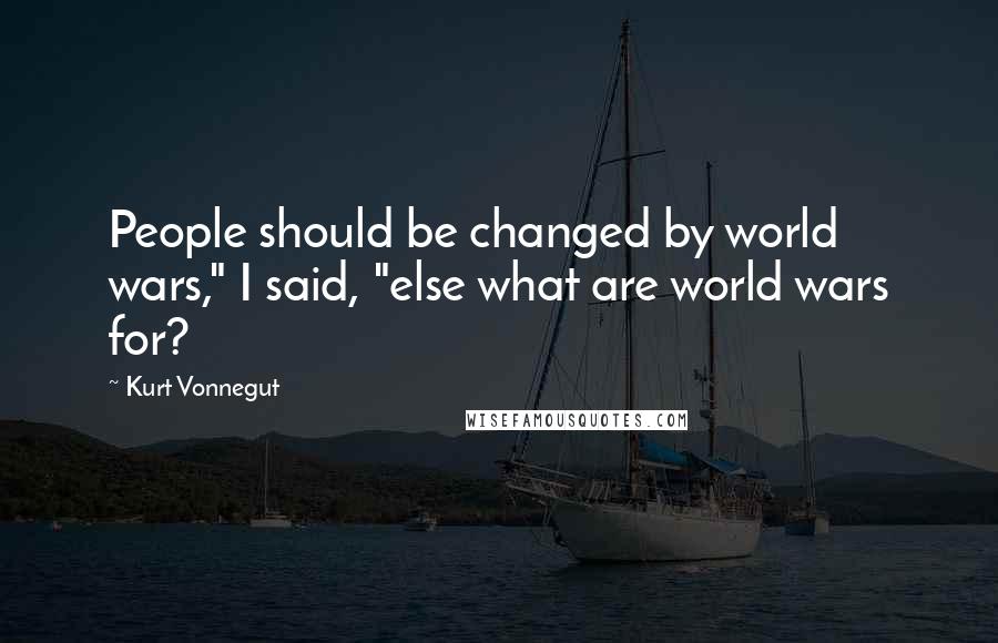 Kurt Vonnegut Quotes: People should be changed by world wars," I said, "else what are world wars for?