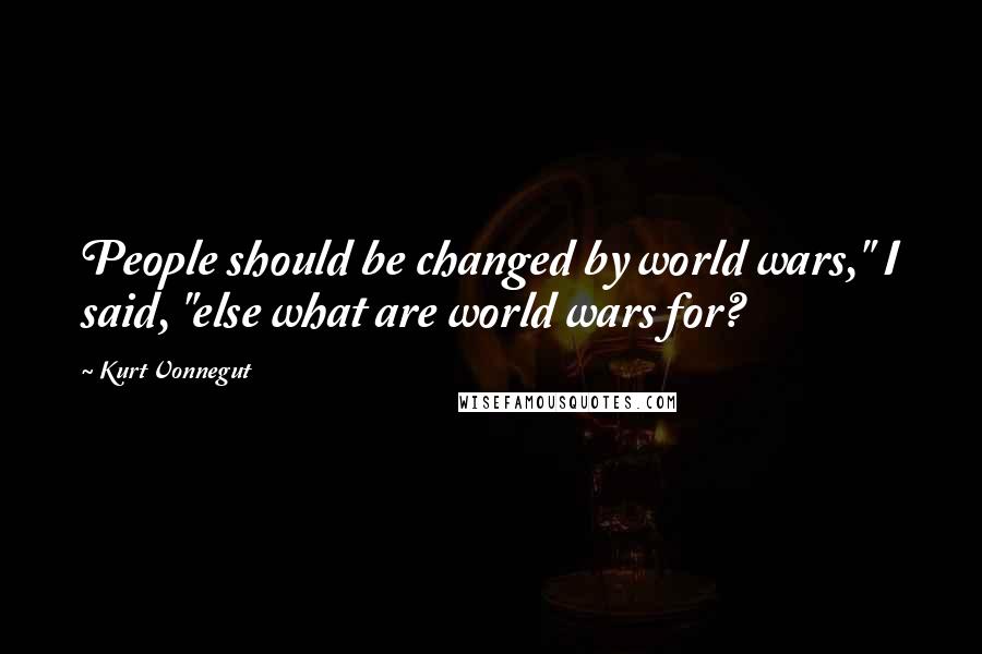 Kurt Vonnegut Quotes: People should be changed by world wars," I said, "else what are world wars for?