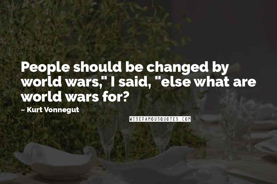 Kurt Vonnegut Quotes: People should be changed by world wars," I said, "else what are world wars for?