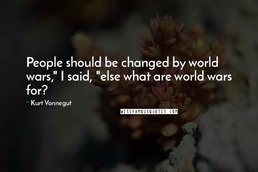 Kurt Vonnegut Quotes: People should be changed by world wars," I said, "else what are world wars for?