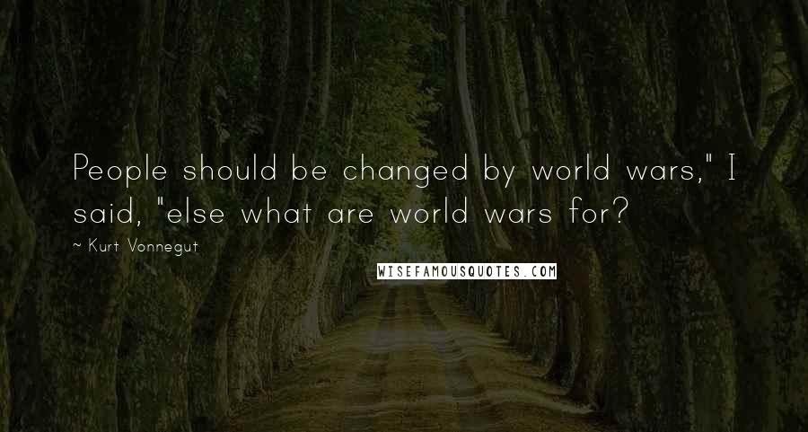 Kurt Vonnegut Quotes: People should be changed by world wars," I said, "else what are world wars for?