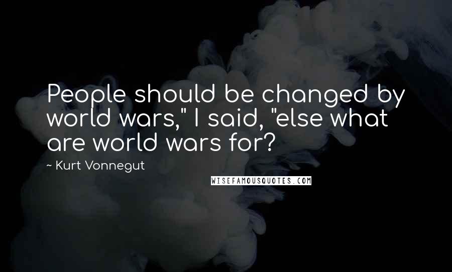 Kurt Vonnegut Quotes: People should be changed by world wars," I said, "else what are world wars for?