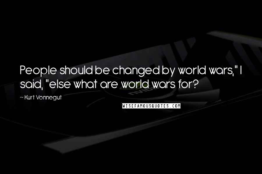 Kurt Vonnegut Quotes: People should be changed by world wars," I said, "else what are world wars for?