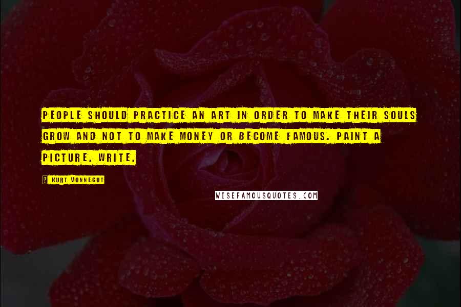 Kurt Vonnegut Quotes: People should practice an art in order to make their souls grow and not to make money or become famous. Paint a picture. Write.