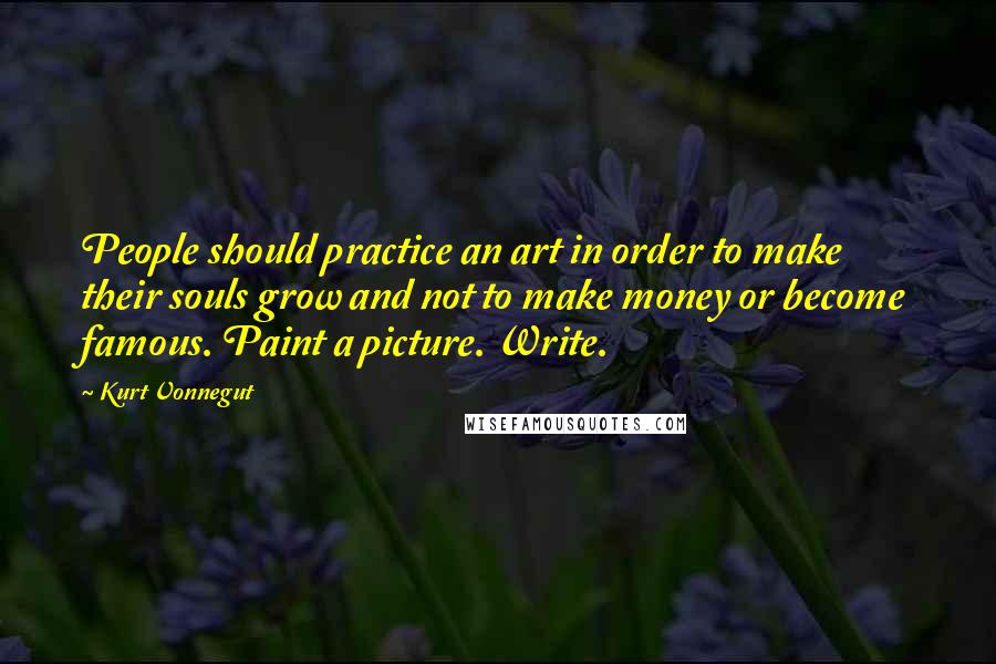 Kurt Vonnegut Quotes: People should practice an art in order to make their souls grow and not to make money or become famous. Paint a picture. Write.