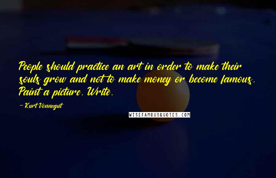 Kurt Vonnegut Quotes: People should practice an art in order to make their souls grow and not to make money or become famous. Paint a picture. Write.
