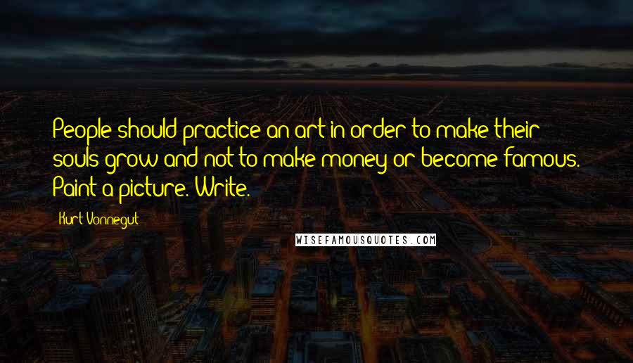 Kurt Vonnegut Quotes: People should practice an art in order to make their souls grow and not to make money or become famous. Paint a picture. Write.