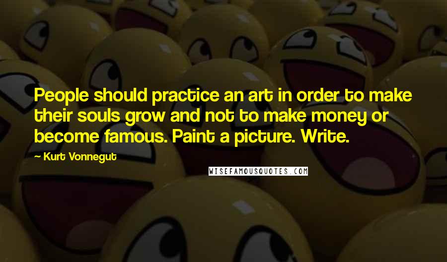 Kurt Vonnegut Quotes: People should practice an art in order to make their souls grow and not to make money or become famous. Paint a picture. Write.