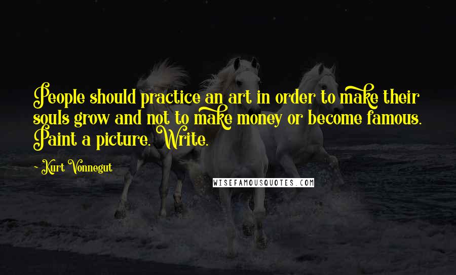 Kurt Vonnegut Quotes: People should practice an art in order to make their souls grow and not to make money or become famous. Paint a picture. Write.