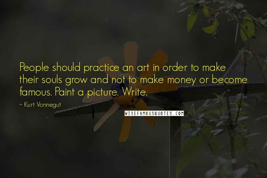 Kurt Vonnegut Quotes: People should practice an art in order to make their souls grow and not to make money or become famous. Paint a picture. Write.