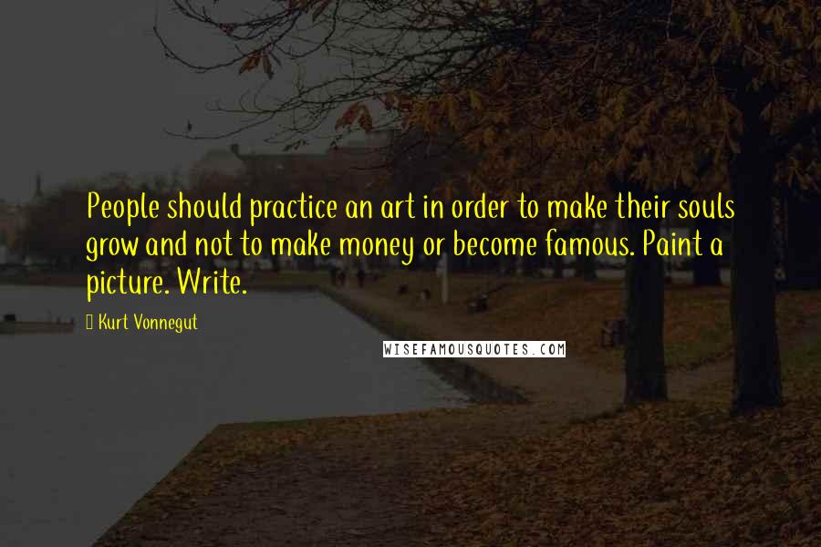 Kurt Vonnegut Quotes: People should practice an art in order to make their souls grow and not to make money or become famous. Paint a picture. Write.